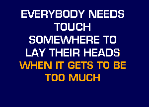 EVERYBODY NEEDS
TOUCH
SOMEWHERE T0

LAY THEIR HEADS
WHEN IT GETS TO BE
TOO MUCH