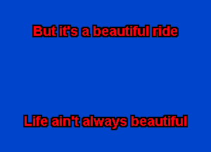 But it's a beautiful ride

Life ain't always beautiful