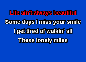 Life ain't always beautiful
Some days I miss your smile
I get tired of walkin, all
These lonely miles