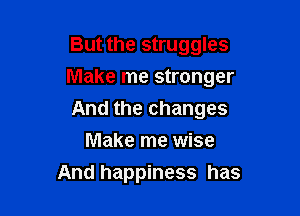 But the struggles

Make me stronger

And the changes
Make me wise
And happiness has