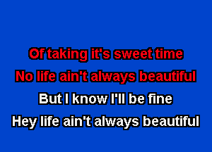 0f taking it's sweet time
No life ain't always beautiful
But I know I'll be fine

Hey life ain't always beautiful