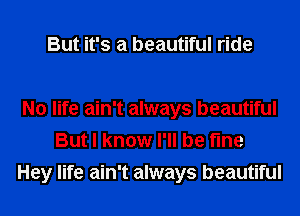 But it's a beautiful ride

No life ain't always beautiful
But I know I'll be fine

Hey life ain't always beautiful
