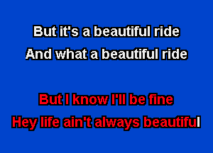 But it's a beautiful ride
And what a beautiful ride

But I know I'll be fine

Hey life ain't always beautiful