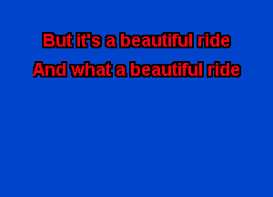 But it's a beautiful ride
And what a beautiful ride