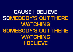 CAUSE I BELIEVE
SOMEBODY'S OUT THERE
WATCHING
SOMEBODY'S OUT THERE
WATCHING
I BELIEVE