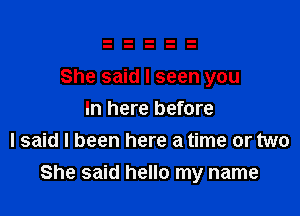 She said I seen you
In here before
I said I been here a time or two

She said hello my name