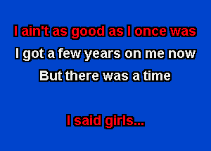 I ain't as good as I once was

I got a few years on me now
But there was a time

I said girls...