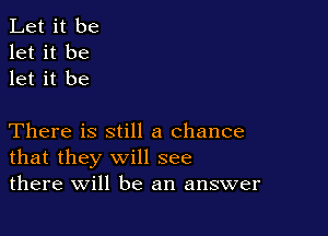 Let it be
let it be
let it be

There is still a chance
that they will see
there will be an answer