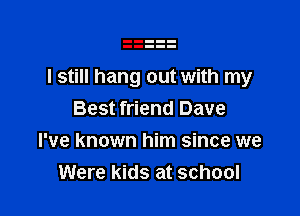I still hang out with my

Best friend Dave
I've known him since we
Were kids at school
