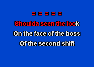 Shoulda seen the look

On the face of the boss
Of the second shift