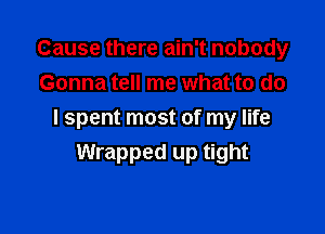 Cause there ain't nobody
Gonna tell me what to do

I spent most of my life
Wrapped up tight