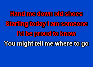 Hand me down old shoes
Starting today I am someone
I'd be proud to know
You might tell me where to go