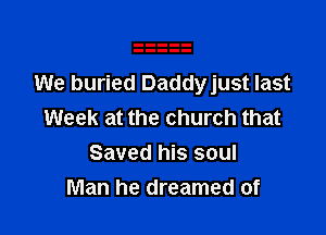 We buried Daddyjust last

Week at the church that
Saved his soul
Man he dreamed of