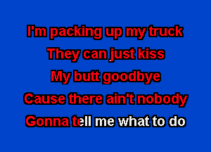 I'm packing up my truck
They can just kiss

My butt goodbye
Cause there ain't nobody
Gonna tell me what to do
