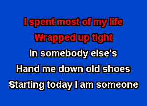 I spent most of my life
Wrapped up tight
In somebody else's
Hand me down old shoes
Starting today I am someone