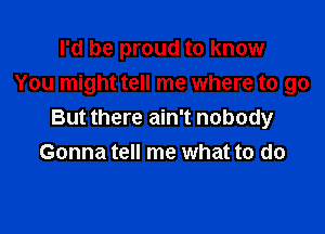 I'd be proud to know
You might tell me where to go

But there ain't nobody
Gonna tell me what to do