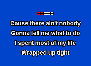 Cause there ain't nobody

Gonna tell me what to do
I spent most of my life
Wrapped up tight