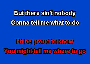 But there ain't nobody
Gonna tell me what to do

I'd be proud to know
You might tell me where to go