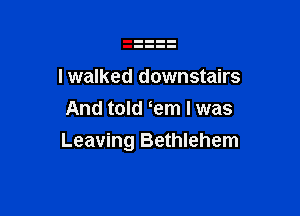 lwalked downstairs
And told em I was

Leaving Bethlehem