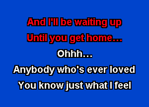 And I'll be waiting up
Until you get home...
Ohhh...

Anybody who's ever loved

You knowjust what I feel