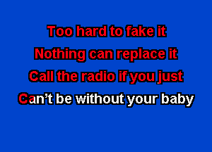 Too hard to fake it
Nothing can replace it

Call the radio if you just
Can,t be without your baby
