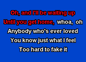 Oh, and I'll be waiting up
Until you get home, whoa, oh
Anybody who's ever loved
You knowjust what I feel
T00 hard to fake it