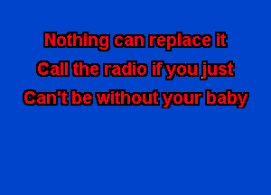 Nothing can replace it
Call the radio if you just

Can't be without your baby