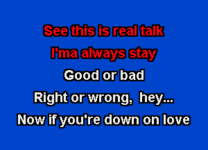 See this is real talk
I'ma always stay

Good or bad
Right or wrong, hey...
Now if you're down on love
