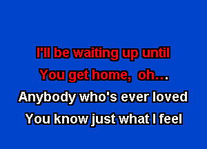 I'll be waiting up until
You get home, oh...

Anybody who's ever loved

You knowjust what I feel