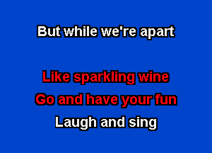 But while we're apart

Like sparkling wine

Go and have your fun

Laugh and sing