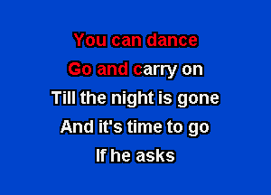 You can dance
Go and carry on
Till the night is gone

And it's time to go

If he asks