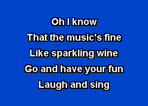 Oh I know
That the music's fine
Like sparkling wine

Go and have your fun

Laugh and sing