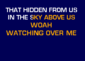 THAT HIDDEN FROM US
IN THE SKY ABOVE US

WOAH
WATCHING OVER ME