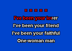 I've been your lover
I've been your friend

I've been your faithful

One-woman man