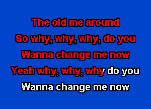 The old me around
So why, why, why, do you
Wanna change me now
Yeah why, why, why do you

Wanna change me now