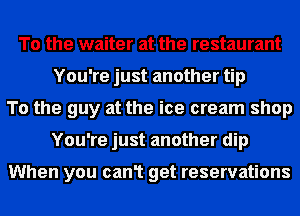 To the waiter at the restaurant
You're just another tip
To the guy at the ice cream shop
You're just another dip

When you can1 get reservations