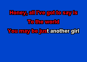 Honey, all I've got to say is
To the world

You may be just another girl