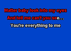 Matter baby look into my eyes

And tell me canT you see...

You're everything to me