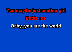 You may be just another girl

But to me

Baby, you are the world