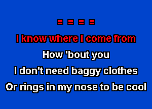 I know where I come from

How 'bout you
I don't need baggy clothes
0r rings in my nose to be cool