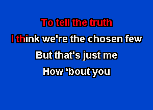 To tell the truth
I think we're the chosen few

But that's just me
How bout you