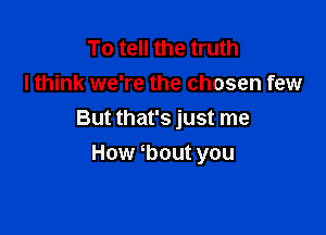 To tell the truth
I think we're the chosen few

But that's just me
How bout you