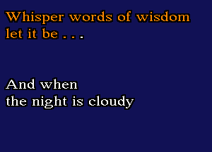 TWhisper words of Wisdom
let it be . . .

And when
the night is cloudy