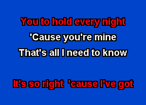 You to hold every night
'Cause you're mine
That's all I need to know

It's so right 'cause I've got