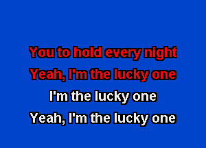 You to hold every night

Yeah, I'm the lucky one
I'm the lucky one
Yeah, I'm the lucky one