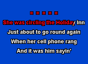 She was circling the Holiday Inn
Just about to go round again
When her cell phone rang

And it was him sayin'