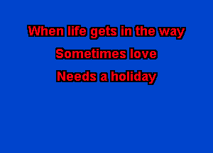 When life gets in the way

Sometimes love

Needs a holiday