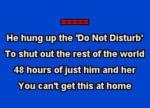 He hung up the 'Do Not Disturb'
To shut out the rest of the world
48 hours ofjust him and her

You can1 get this at home