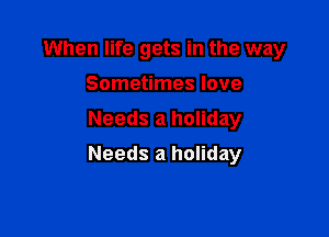 When life gets in the way
Sometimes love
Needs a holiday

Needs a holiday