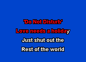 'Do Not Disturb'

Love needs a holiday
Just shut out the
Rest of the world